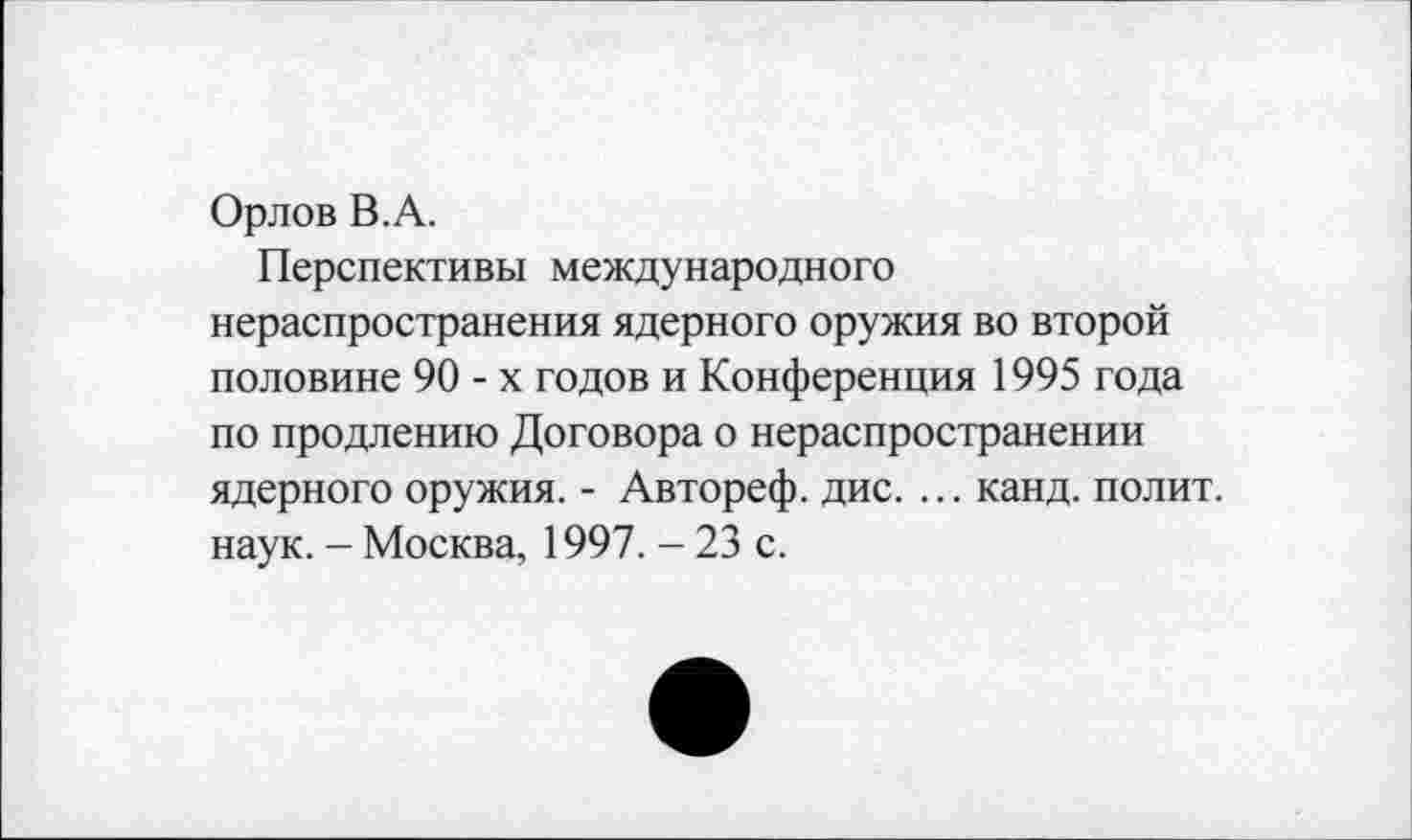 ﻿Орлов В.А.
Перспективы международного нераспространения ядерного оружия во второй половине 90-х годов и Конференция 1995 года по продлению Договора о нераспространении ядерного оружия. - Автореф. дис. ... канд. полит, наук. - Москва, 1997. - 23 с.